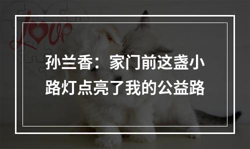 孙兰香：家门前这盏小路灯点亮了我的公益路