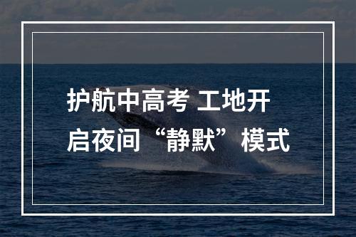 护航中高考 工地开启夜间“静默”模式