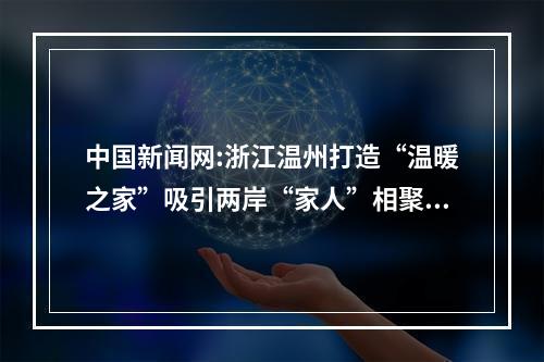 中国新闻网:浙江温州打造“温暖之家”吸引两岸“家人”相聚谋发展