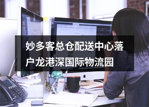 妙多客总仓配送中心落户龙港深国际物流园