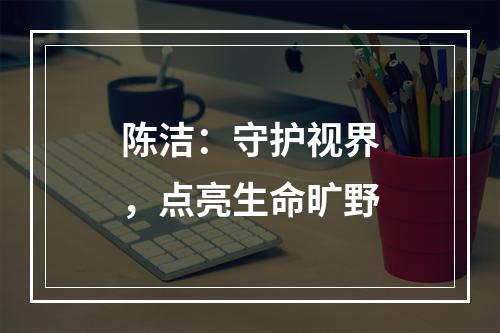 陈洁：守护视界，点亮生命旷野