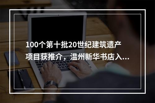 100个第十批20世纪建筑遗产项目获推介，温州新华书店入选
