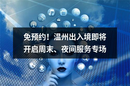 免预约！温州出入境即将开启周末、夜间服务专场