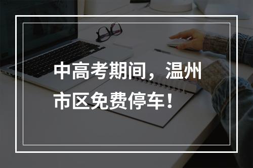 中高考期间，温州市区免费停车！