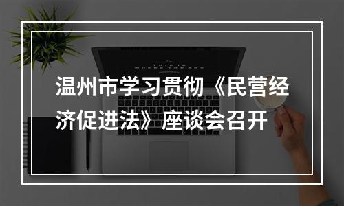 温州市学习贯彻《民营经济促进法》座谈会召开