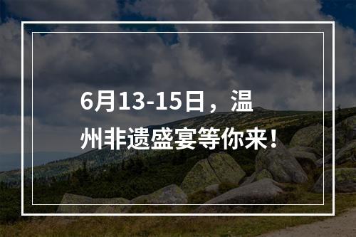 6月13-15日，温州非遗盛宴等你来！