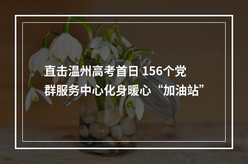 直击温州高考首日 156个党群服务中心化身暖心“加油站”