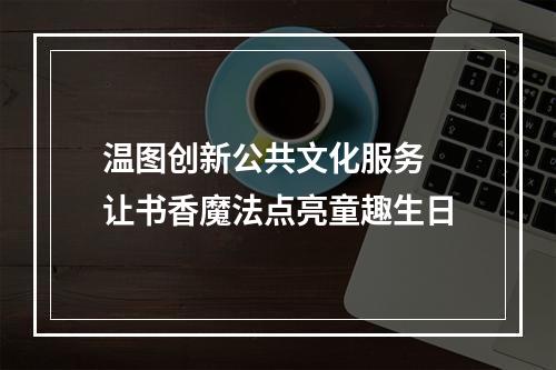 温图创新公共文化服务 让书香魔法点亮童趣生日