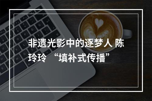 非遗光影中的逐梦人 陈玲玲 “填补式传播”