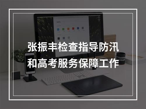 张振丰检查指导防汛和高考服务保障工作