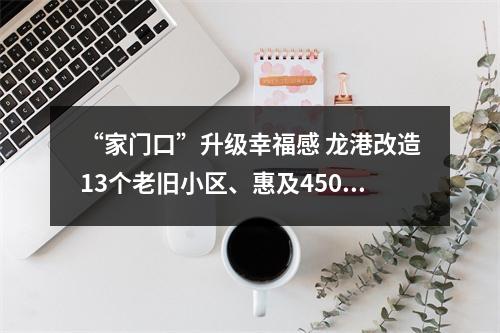 “家门口”升级幸福感 龙港改造13个老旧小区、惠及4500余户？