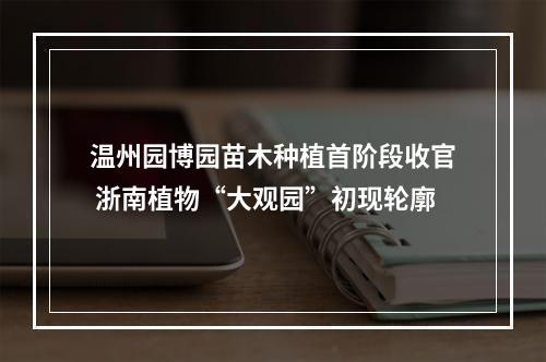 温州园博园苗木种植首阶段收官 浙南植物“大观园”初现轮廓