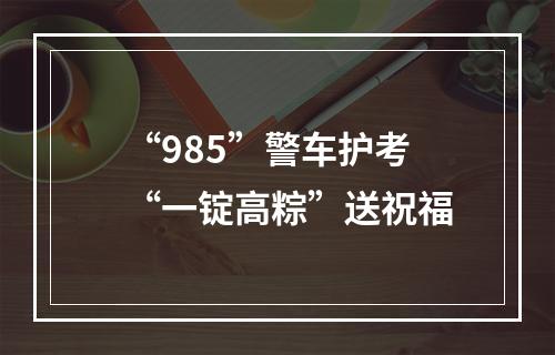 “985”警车护考 “一锭高粽”送祝福