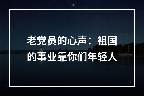 老党员的心声：祖国的事业靠你们年轻人
