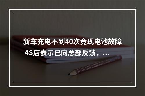 新车充电不到40次竟现电池故障 4S店表示已向总部反馈，尽快回复