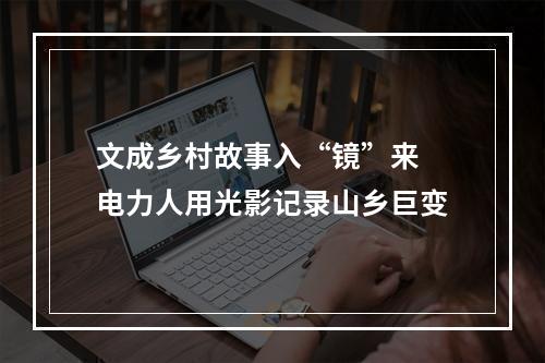 文成乡村故事入“镜”来 电力人用光影记录山乡巨变