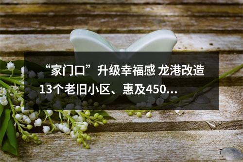 “家门口”升级幸福感 龙港改造13个老旧小区、惠及4500余户？