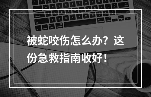 被蛇咬伤怎么办？这份急救指南收好！
