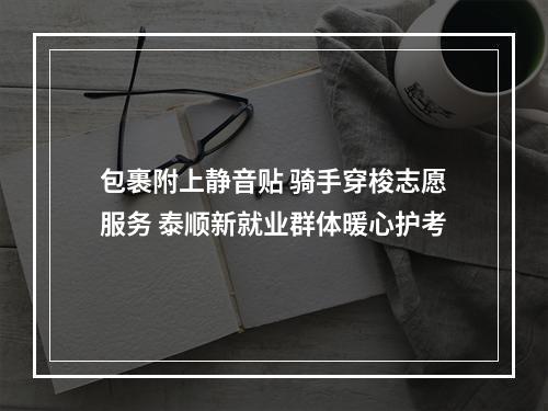 包裹附上静音贴 骑手穿梭志愿服务 泰顺新就业群体暖心护考