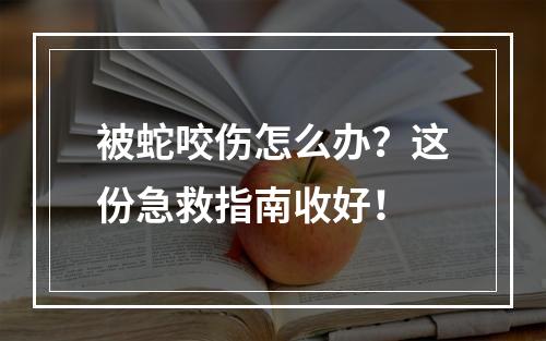 被蛇咬伤怎么办？这份急救指南收好！
