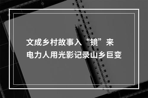 文成乡村故事入“镜”来 电力人用光影记录山乡巨变