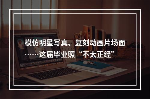 模仿明星写真、复刻动画片场面……这届毕业照“不太正经”