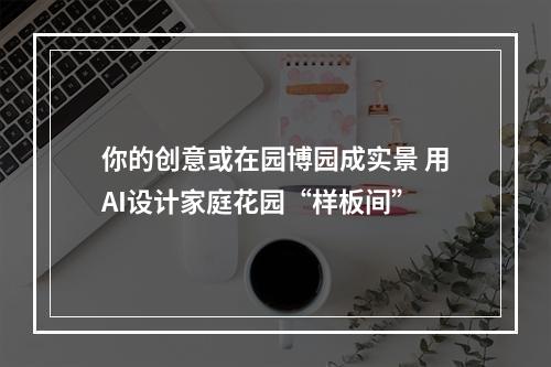 你的创意或在园博园成实景 用AI设计家庭花园“样板间”