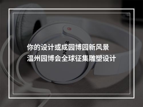 你的设计或成园博园新风景 温州园博会全球征集雕塑设计