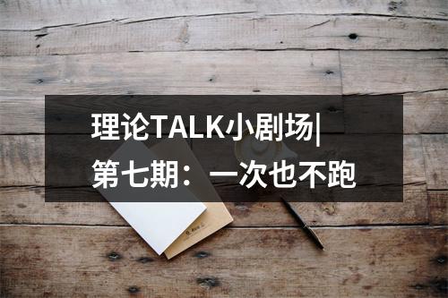 理论TALK小剧场|第七期：一次也不跑