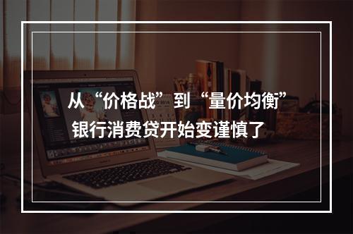 从“价格战”到“量价均衡” 银行消费贷开始变谨慎了