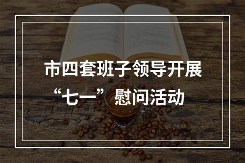 市四套班子领导开展“七一”慰问活动