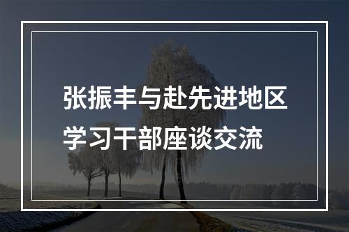 张振丰与赴先进地区学习干部座谈交流