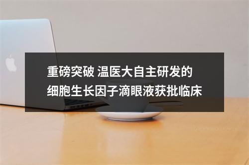 重磅突破 温医大自主研发的细胞生长因子滴眼液获批临床