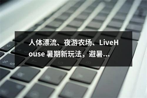 人体漂流、夜游农场、LiveHouse 暑期新玩法，避暑新去处