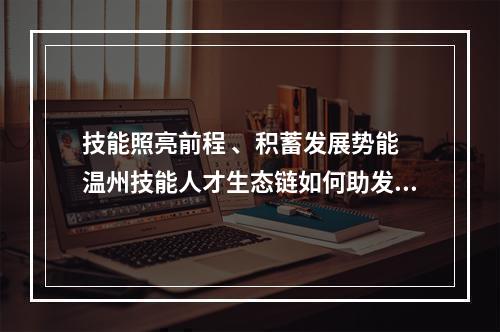 技能照亮前程 、积蓄发展势能 温州技能人才生态链如何助发展、促就业？