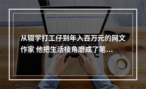 从辍学打工仔到年入百万元的网文作家 他把生活棱角磨成了笔下故事