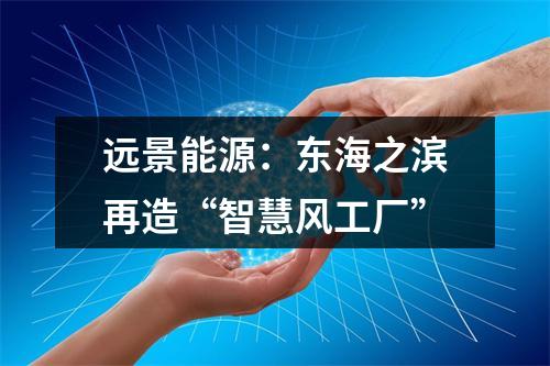 远景能源：东海之滨再造“智慧风工厂”