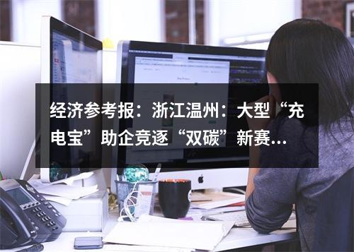 经济参考报：浙江温州：大型“充电宝”助企竞逐“双碳”新赛道