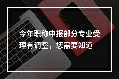 今年职称申报部分专业受理有调整，您需要知道