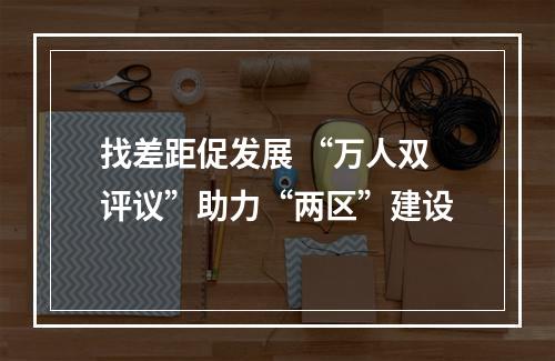找差距促发展 “万人双评议”助力“两区”建设