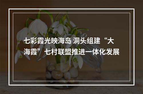 七彩霞光映海岛 洞头组建“大海霞”七村联盟推进一体化发展