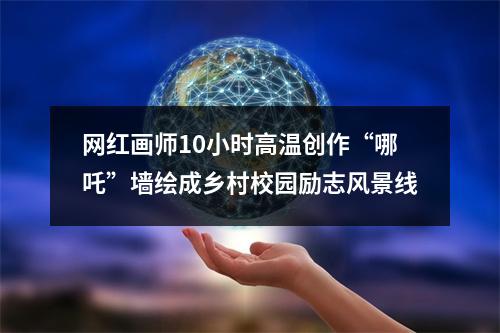 网红画师10小时高温创作“哪吒”墙绘成乡村校园励志风景线