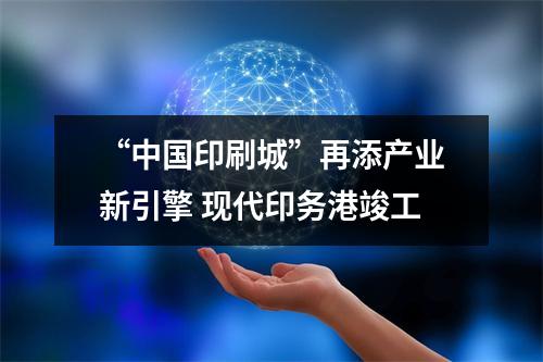 “中国印刷城”再添产业新引擎 现代印务港竣工