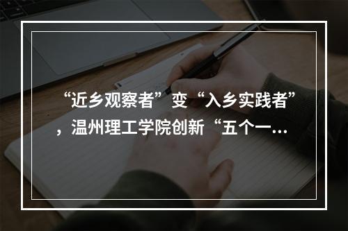 “近乡观察者”变“入乡实践者”，温州理工学院创新“五个一”青年入乡实践新模式
