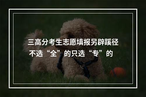 三高分考生志愿填报另辟蹊径 不选“全”的只选“专”的