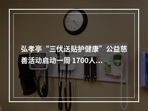 弘孝亭“三伏送贴护健康”公益慈善活动启动一周 1700人次特殊人群贴上“爱心三伏贴”