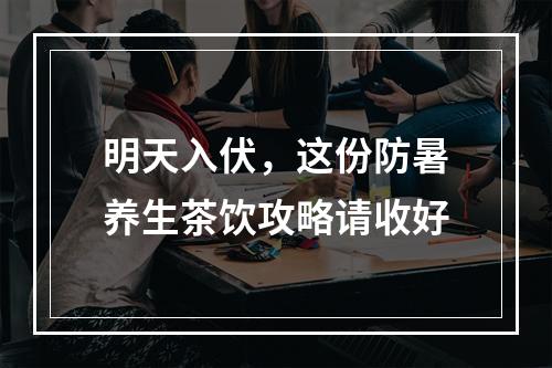 明天入伏，这份防暑养生茶饮攻略请收好