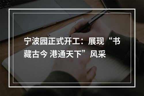 宁波园正式开工：展现“书藏古今 港通天下”风采