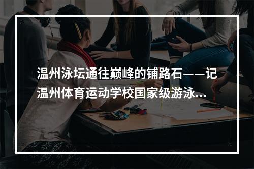 温州泳坛通往巅峰的铺路石——记温州体育运动学校国家级游泳教练陈剑岳