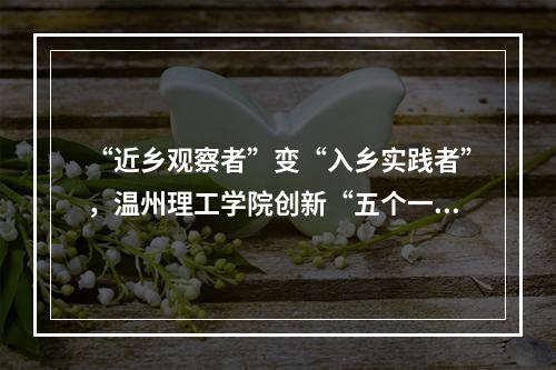 “近乡观察者”变“入乡实践者”，温州理工学院创新“五个一”青年入乡实践新模式